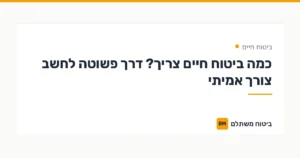כמה ביטוח חיים צריך? דרך פשוטה לחשב צורך אמיתי — ביטוח חיים | ביטוח משתלם